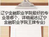辽宁金融职业学院最好的专业是哪个，详细阐述(辽宁金融职业学院王牌专业)