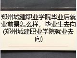 郑州城建职业学院毕业后就业前景怎么样，毕业生去向(郑州城建职业学院就业去向)