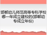 邯郸幼儿师范高等专科学校哪一年成立建校的(邯郸幼专成立年份)