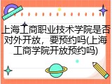 上海工商职业技术学院是否对外开放，要预约吗(上海工商学院开放预约吗)