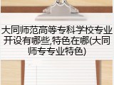 大同师范高等专科学校专业开设有哪些,特色在哪(大同师专专业特色)