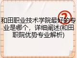 和田职业技术学院最好的专业是哪个，详细阐述(和田职院优势专业解析)