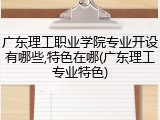 广东理工职业学院专业开设有哪些,特色在哪(广东理工专业特色)