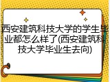 西安建筑科技大学的学生毕业都怎么样了(西安建筑科技大学毕业生去向)
