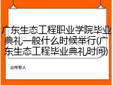 广东生态工程职业学院毕业典礼一般什么时候举行(广东生态工程毕业典礼时间)