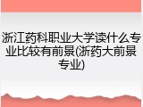 浙江药科职业大学读什么专业比较有前景(浙药大前景专业)