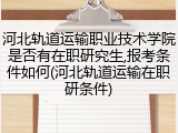 河北轨道运输职业技术学院是否有在职研究生,报考条件如何(河北轨道运输在职研条件)
