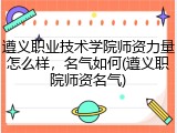 遵义职业技术学院师资力量怎么样，名气如何(遵义职院师资名气)