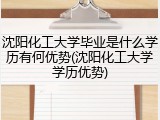 沈阳化工大学毕业是什么学历有何优势(沈阳化工大学学历优势)