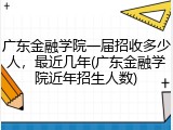 广东金融学院一届招收多少人，最近几年(广东金融学院近年招生人数)
