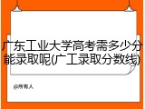 广东工业大学高考需多少分能录取呢(广工录取分数线)