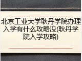 北京工业大学耿丹学院办理入学有什么攻略没(耿丹学院入学攻略)