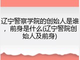 辽宁警察学院的创始人是谁，前身是什么(辽宁警院创始人及前身)