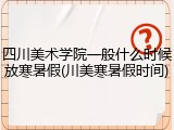 四川美术学院一般什么时候放寒暑假(川美寒暑假时间)