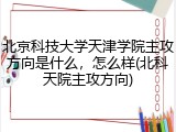 北京科技大学天津学院主攻方向是什么，怎么样(北科天院主攻方向)