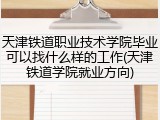 天津铁道职业技术学院毕业可以找什么样的工作(天津铁道学院就业方向)