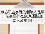 潍坊职业学院的创始人是谁，前身是什么(潍坊职院创始人及前身)