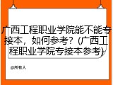 广西工程职业学院能不能专接本，如何参考？(广西工程职业学院专接本参考)