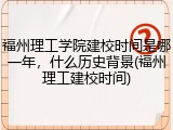 福州理工学院建校时间是哪一年，什么历史背景(福州理工建校时间)