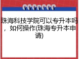 珠海科技学院可以专升本吗，如何操作(珠海专升本申请)