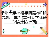常州大学怀德学院建校时间是哪一年？(常州大学怀德学院建校时间)