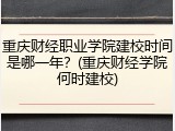 重庆财经职业学院建校时间是哪一年？(重庆财经学院何时建校)