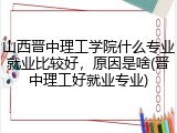 山西晋中理工学院什么专业就业比较好，原因是啥(晋中理工好就业专业)