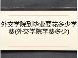 外交学院到毕业要花多少学费(外交学院学费多少)