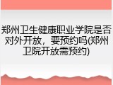 郑州卫生健康职业学院是否对外开放，要预约吗(郑州卫院开放需预约)