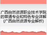 广西自然资源职业技术学院的普通专业和特色专业详解(广西自然资源专业解析)