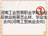 河南工业贸易职业学院毕业后就业前景怎么样，毕业生去向(河南工贸就业去向)