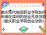 重庆现代制造职业学院如何申请在读间的创业无息贷款(重庆职业学院创业贷款)