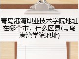 青岛港湾职业技术学院地址在哪个市，什么区县(青岛港湾学院地址)