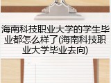 海南科技职业大学的学生毕业都怎么样了(海南科技职业大学毕业去向)