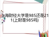 上海财经大学是985还是211(上财是985吗)