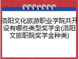 洛阳文化旅游职业学院共开设有哪些类型奖学金(洛阳文旅职院奖学金种类)
