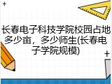 长春电子科技学院校园占地多少亩，多少师生(长春电子学院规模)