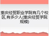 重庆经贸职业学院有几个校区,有多少人(重庆经贸学院规模)