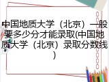 中国地质大学（北京）一般要多少分才能录取(中国地质大学（北京）录取分数线)