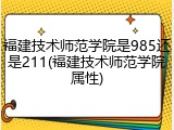 福建技术师范学院是985还是211(福建技术师范学院属性)