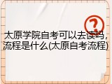 太原学院自考可以去读吗，流程是什么(太原自考流程)