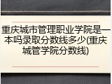重庆城市管理职业学院是一本吗录取分数线多少(重庆城管学院分数线)