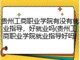 贵州工商职业学院有没有就业指导，好就业吗(贵州工商职业学院就业指导好吗)