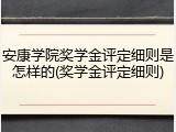 安康学院奖学金评定细则是怎样的(奖学金评定细则)
