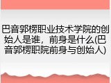 巴音郭楞职业技术学院的创始人是谁，前身是什么(巴音郭楞职院前身与创始人)