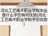 河北工艺美术职业学院毕业是什么学历有何优势(河北工艺美术职业学院学历优势)