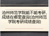 沧州师范学院能不能考研，成绩在哪里查询(沧州师范学院考研成绩查询)