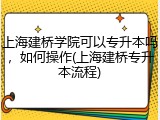 上海建桥学院可以专升本吗，如何操作(上海建桥专升本流程)