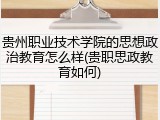 贵州职业技术学院的思想政治教育怎么样(贵职思政教育如何)