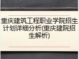重庆建筑工程职业学院招生计划详细分析(重庆建院招生解析)